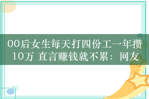 00后女生每天打四份工一年攒10万 直言赚钱就不累：网友感慨