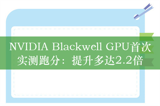 NVIDIA Blackwell GPU首次实测跑分：提升多达2.2倍