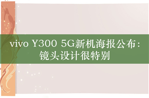 vivo Y300 5G新机海报公布：镜头设计很特别