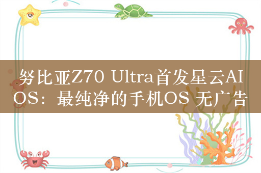 努比亚Z70 Ultra首发星云AIOS：最纯净的手机OS 无广告