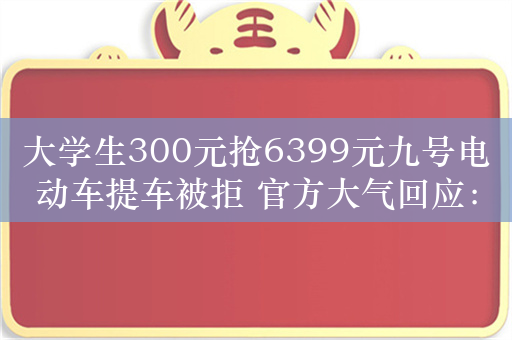 大学生300元抢6399元九号电动车提车被拒 官方大气回应：履行核销承诺