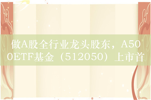 做A股全行业龙头股东，A500ETF基金（512050）上市首日交易火爆，成交额已突破24亿