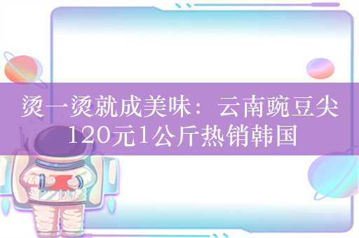 烫一烫就成美味：云南豌豆尖120元1公斤热销韩国