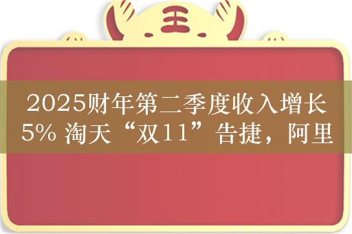 2025财年第二季度收入增长5% 淘天“双11”告捷，阿里对未来的信心回来了