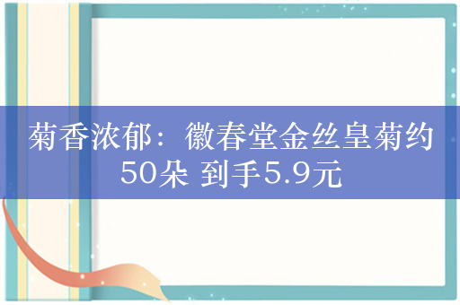 菊香浓郁：徽春堂金丝皇菊约50朵 到手5.9元