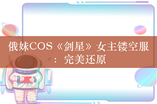 俄妹COS《剑星》女主镂空服：完美还原