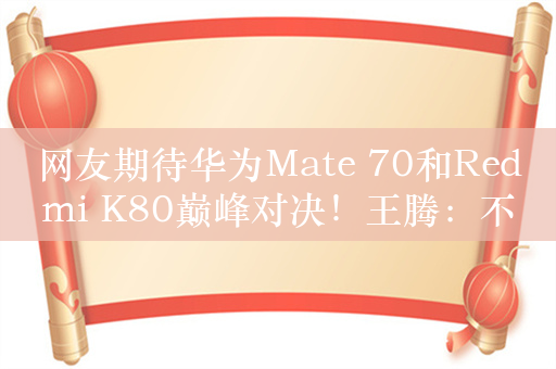 网友期待华为Mate 70和Redmi K80巅峰对决！王腾：不是一个价位