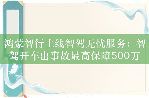 鸿蒙智行上线智驾无忧服务：智驾开车出事故最高保障500万元