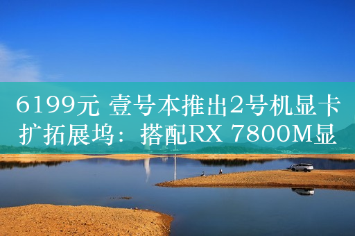 6199元 壹号本推出2号机显卡扩拓展坞：搭配RX 7800M显卡