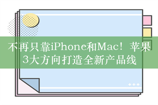 不再只靠iPhone和Mac！苹果3大方向打造全新产品线