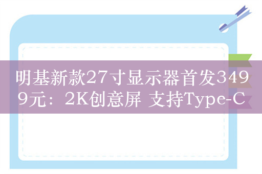 明基新款27寸显示器首发3499元：2K创意屏 支持Type-C直连