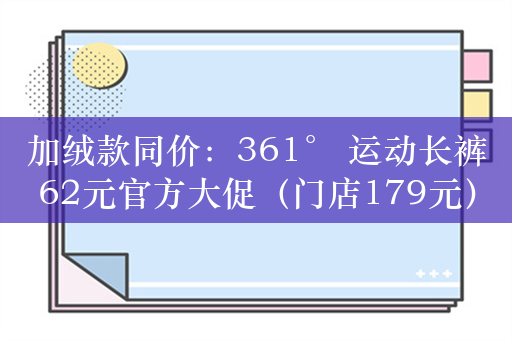 加绒款同价：361° 运动长裤62元官方大促（门店179元）