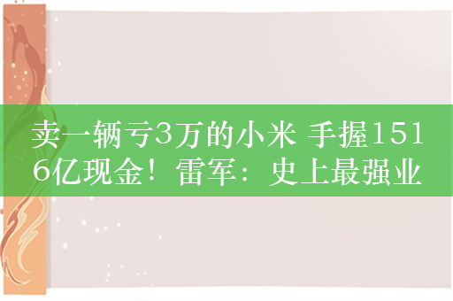 卖一辆亏3万的小米 手握1516亿现金！雷军：史上最强业绩