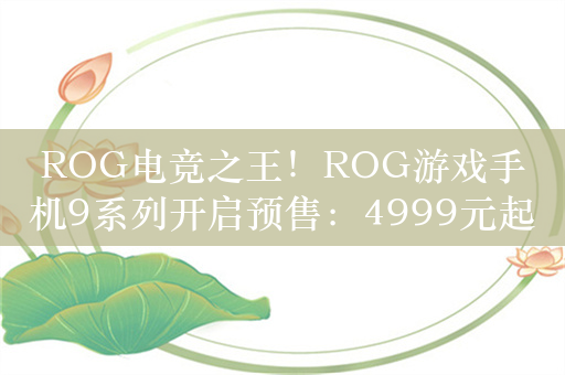 ROG电竞之王！ROG游戏手机9系列开启预售：4999元起