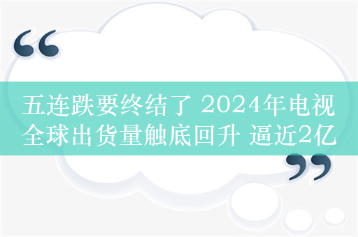 五连跌要终结了 2024年电视全球出货量触底回升 逼近2亿台