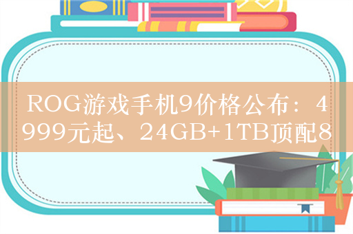 ROG游戏手机9价格公布：4999元起、24GB+1TB顶配8499元