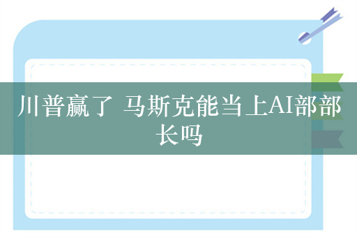 川普赢了 马斯克能当上AI部部长吗