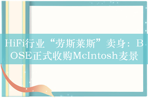 HiFi行业“劳斯莱斯”卖身：BOSE正式收购McIntosh麦景图集团！