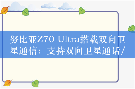 努比亚Z70 Ultra搭载双向卫星通信：支持双向卫星通话/短信