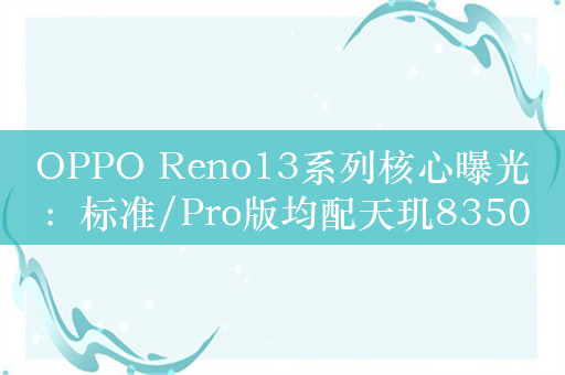 OPPO Reno13系列核心曝光：标准/Pro版均配天玑8350