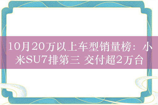 10月20万以上车型销量榜：小米SU7排第三 交付超2万台