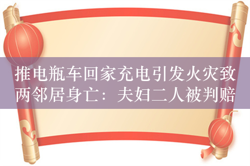 推电瓶车回家充电引发火灾致两邻居身亡：夫妇二人被判赔近百万