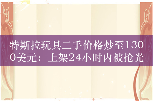 特斯拉玩具二手价格炒至1300美元：上架24小时内被抢光