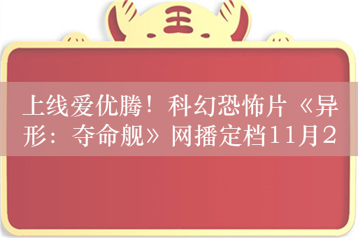 上线爱优腾！科幻恐怖片《异形：夺命舰》网播定档11月27日：未成年慎看