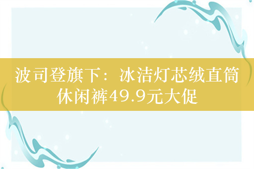 波司登旗下：冰洁灯芯绒直筒休闲裤49.9元大促