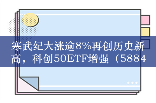 寒武纪大涨逾8%再创历史新高，科创50ETF增强（588450）、双创ETF（588300）涨超1%