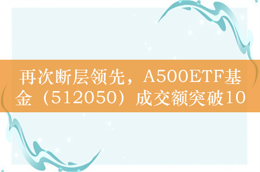 再次断层领先，A500ETF基金（512050）成交额突破10亿元，居同类第一