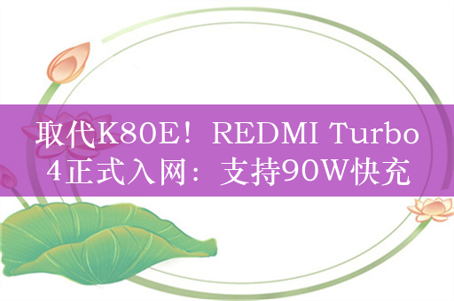 取代K80E！REDMI Turbo4正式入网：支持90W快充