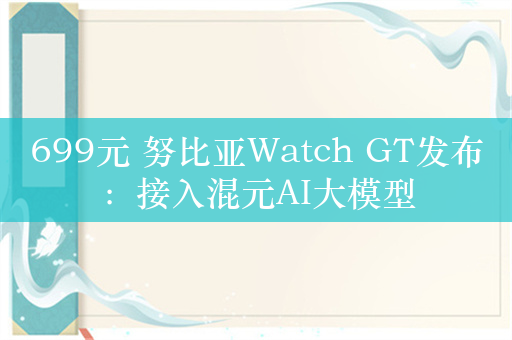 699元 努比亚Watch GT发布：接入混元AI大模型