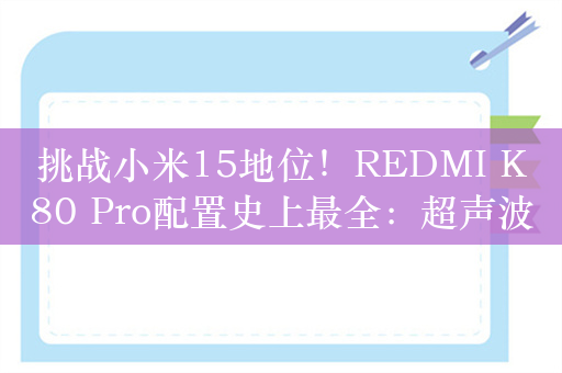 挑战小米15地位！REDMI K80 Pro配置史上最全：超声波指纹、IP69等齐备