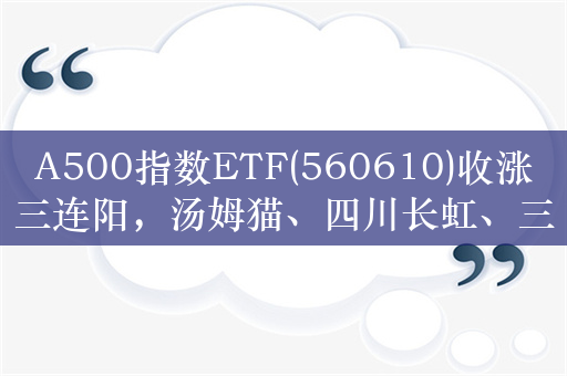 A500指数ETF(560610)收涨三连阳，汤姆猫、四川长虹、三六零均涨超10%