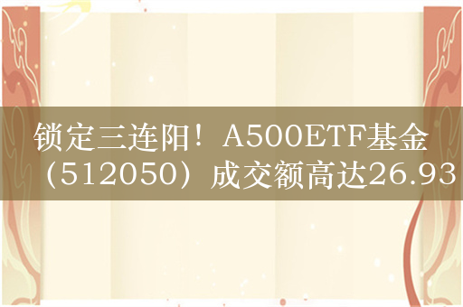 锁定三连阳！A500ETF基金（512050）成交额高达26.93亿元，流动性断层领先