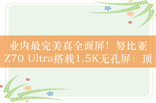 业内最完美真全面屏！努比亚Z70 Ultra搭载1.5K无孔屏：顶级颜值