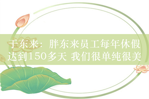 于东来：胖东来员工每年休假达到150多天 我们很单纯很美