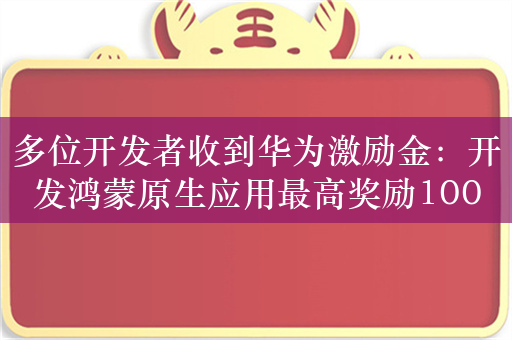 多位开发者收到华为激励金：开发鸿蒙原生应用最高奖励100万