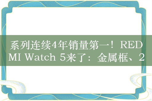 系列连续4年销量第一！REDMI Watch 5来了：金属框、24天续航