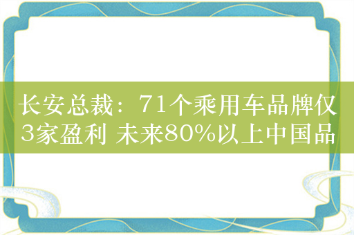 长安总裁：71个乘用车品牌仅3家盈利 未来80%以上中国品牌面临关停