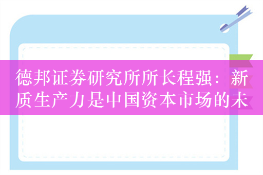 德邦证券研究所所长程强：新质生产力是中国资本市场的未来