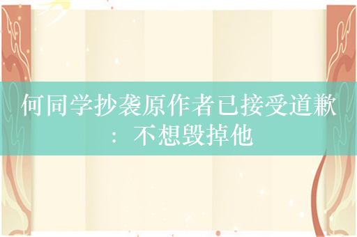 何同学抄袭原作者已接受道歉：不想毁掉他