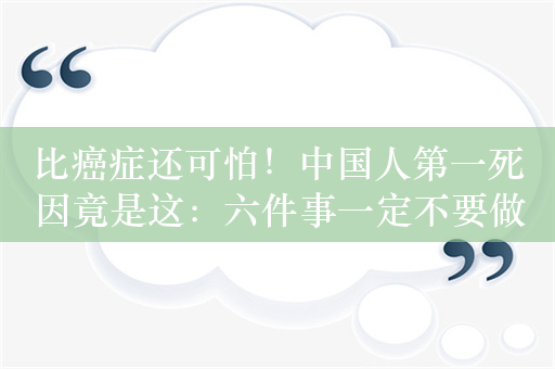 比癌症还可怕！中国人第一死因竟是这：六件事一定不要做