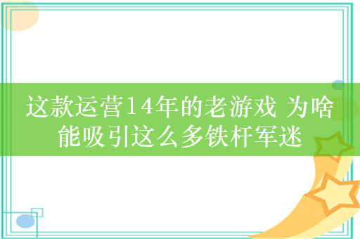 这款运营14年的老游戏 为啥能吸引这么多铁杆军迷