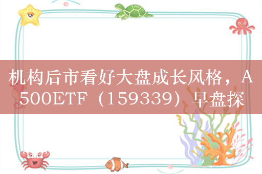 机构后市看好大盘成长风格，A500ETF（159339）早盘探底回升