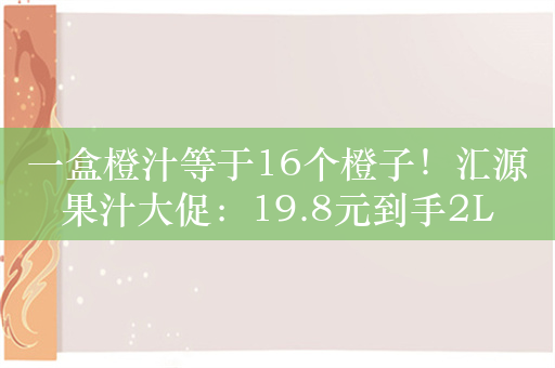 一盒橙汁等于16个橙子！汇源果汁大促：19.8元到手2L