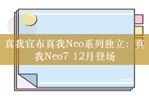 真我宣布真我Neo系列独立：真我Neo7 12月登场