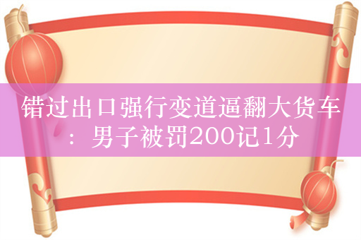 错过出口强行变道逼翻大货车：男子被罚200记1分