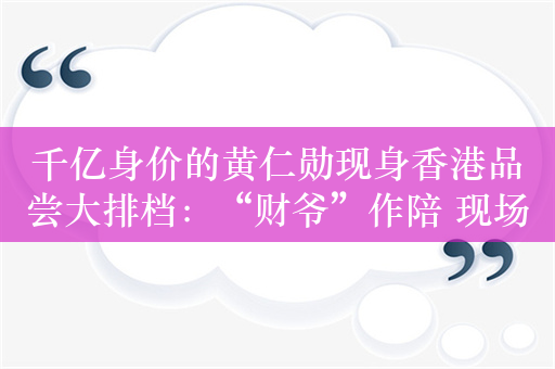 千亿身价的黄仁勋现身香港品尝大排档：“财爷”作陪 现场一众大佬